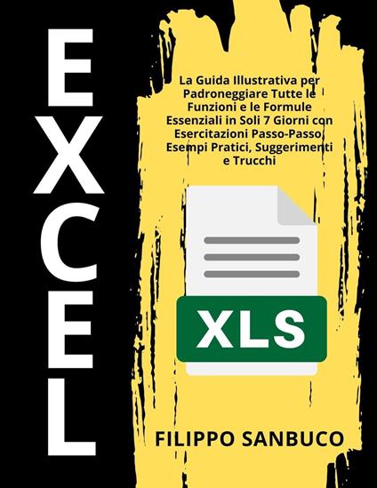 Excel Per Principianti: La Guida Illustrativa per Padroneggiare Tutte le Funzioni e le Formule Essenziali in Soli 7 Giorni con Esercitazioni Passo-Passo, Esempi Pratici, Suggerimenti e Trucchi - Filippo Sanbuco - ebook