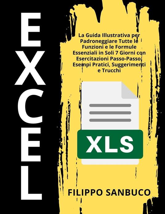 Excel Per Principianti: La Guida Illustrativa per Padroneggiare Tutte le Funzioni e le Formule Essenziali in Soli 7 Giorni con Esercitazioni Passo-Passo, Esempi Pratici, Suggerimenti e Trucchi - Filippo Sanbuco - ebook