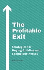 The Profitable Exit: Strategies for Buying Building and Selling Businesses