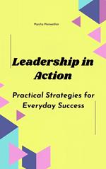 Leadership in Action: Practical Strategies for Everyday Success