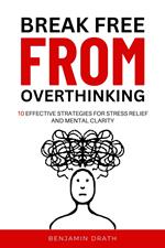 Break Free From Overthinking : 10 Effektive Strategies For Stress Relief And Mental Clarity