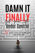 Damn It, Finally Get Your Life Under Control: 30 Effective Lessons for the New Life