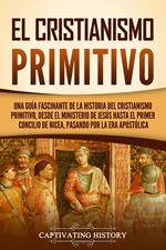 El cristianismo primitivo: Una guía fascinante de la historia del cristianismo primitivo, desde el ministerio de Jesús hasta el primer concilio de Nicea, pasando por la era apostólica