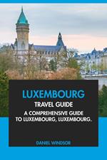 Luxembourg Travel Guide: A Comprehensive Guide to Luxembourg, Luxembourg