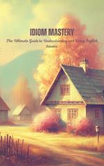 Idiom Mastery: The Ultimate Guide to Understanding and Using English Idioms