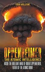 Oppenheimer - The Atomic Intelligence: Inside The Brilliant Mind of Robert Oppenheimer, Father of The Atomic Bomb