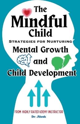 The Mindful Child: Strategies for Nurturing Mental Growth and Child Development - Jilesh - cover