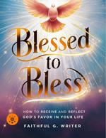 Blessed To Bless: How To Receive And Reflect God’s Favor In Your Life
