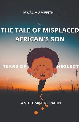 The Tale of Displaced African's Son: Tears of Neglect - Mwalimu Murithi - cover