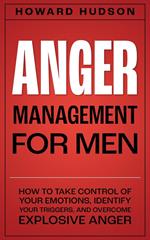 Anger Management for Men: How to Take Control of Your Emotions, Identify Your Triggers, and Overcome Explosive Anger