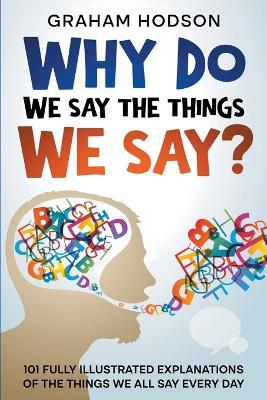 Why Do We Say The Things We Say? 101 Fully Illustrated Explanations of the Things We All Say Every Day - Graham Hodson - cover