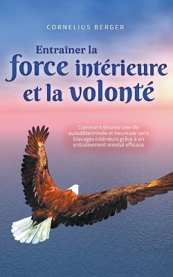 Entraîner la force intérieure et la volonté: Comment trouver une vie autodéterminée et heureuse sans blocages intérieurs grâce à un entraînement mental efficace - Cornelius Berger - cover