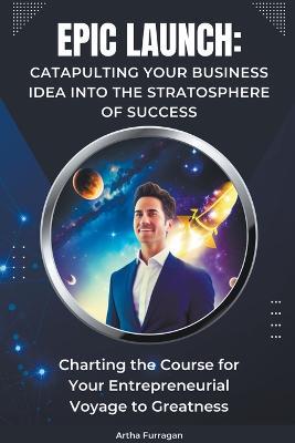 Epic Launch: Catapulting Your Business Idea into the Stratosphere of Success - Life Mastery Blueprints - cover