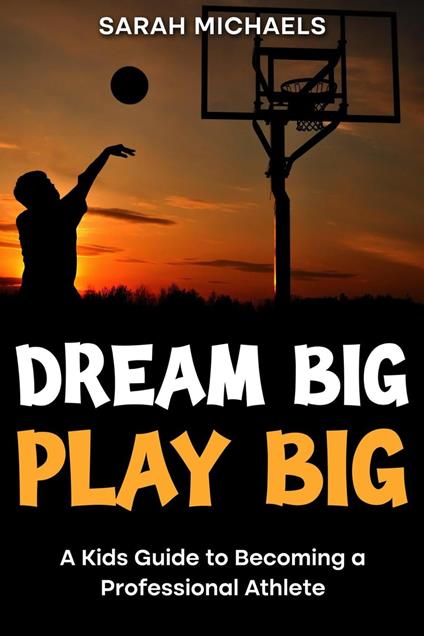 Dream Big, Play Big: A Kids Guide to Becoming a Professional Athlete - Sarah Michaels - ebook