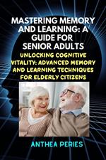 Mastering Memory and Learning: A Guide for Senior Adults: Unlocking Cognitive Vitality: Advanced Memory and Learning Techniques for Elderly Citizens