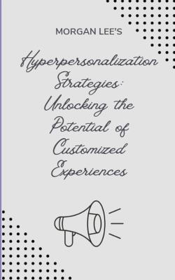 Hyper-personalization Strategies: Unlocking the Potential of Customized Experiences - Morgan Lee - cover