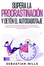 Supera la procrastinación y detén el autosabotaje: Supera la pereza, los malos hábitos y los comportamientos autodestructivos, aumenta tu productividad, gestiona tu tiempo y cumple tus objetivos.