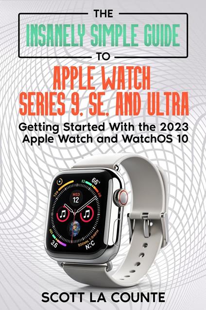 The Insanely Simple Guide to Apple Watch Series 9, SE, and Ultra: Getting Started with the 2023 Apple Watch and watchOS 10
