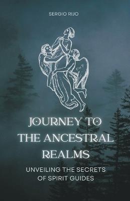 Journey to the Ancestral Realms: Unveiling the Secrets of Spirit Guides - Sergio Rijo - cover