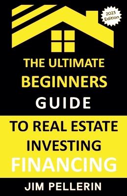 Ultimate Beginners Guide to Real Estate Investing Financing - Jim Pellerin - cover