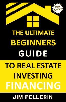 Ultimate Beginners Guide to Real Estate Investing Financing - Jim Pellerin - cover
