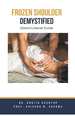 Frozen Shoulder Demystified: Doctor's Secret Guide - Ankita Kashyap,Prof Krishna N Sharma,Krishna N Sharma - cover
