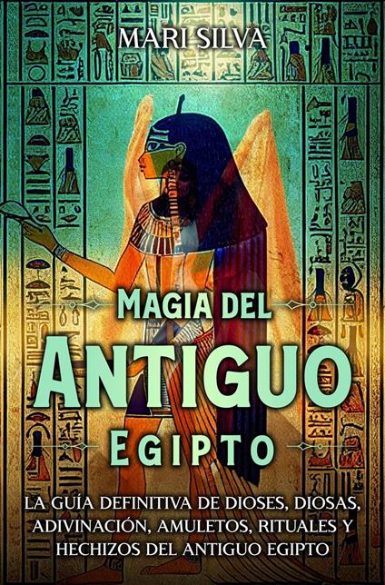 Magia del antiguo Egipto: La guía definitiva de dioses, diosas, adivinación, amuletos, rituales y hechizos del antiguo Egipto
