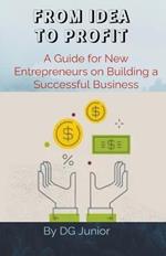 From Idea to Profit: A Guide for New Entrepreneurs on Building a Successful Business