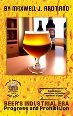 Beer's Industrial Era: Progress and Prohibition: Brewing Giants, Innovations, and the Fight Against the Dry Spell