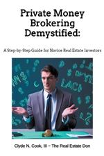 Private Money Brokering Demystified: A Step-by-Step Guide for the Novice Real Estate Investor