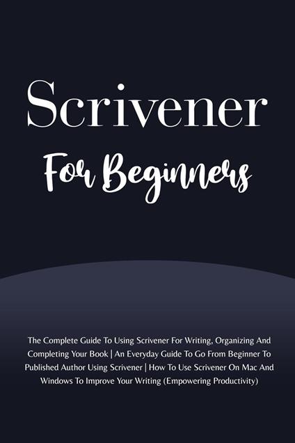 Scrivener For Beginners: The Complete Guide To Using Scrivener For Writing, Organizing And Completing Your Book (Empowering Productivity)