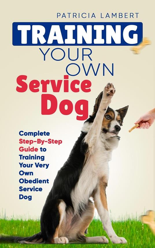 Training Your Own Service Dog: Complete Step-By-Step Guide to Training Your Very Own Obedient Service Dog