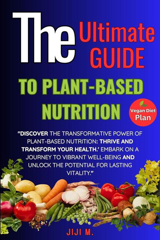 The Ultimate Guide to Plant-Based Nutrition: Thrive and Transform Your Health