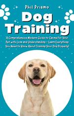Dog Training: A Comprehensive Modern Guide to Caring for Your Pet with Love and Understanding - Learn Everything You Need to Know About Training Your Dog Properly!