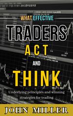 What Effective Traders Act and Think: Underlying Principles and Winning Strategies for Trading