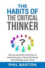 The Habits of The Critical Thinker: Set up Powerful Routines to Enhance Your Critical Thinking and Change Your Mind