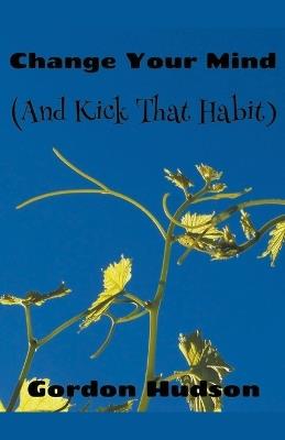 Change Your Mind (And Kick That Habit) - Gordon Hudson - cover