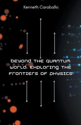 Beyond the Quantum World: Exploring the Frontiers of Physics - Kenneth Caraballo - cover