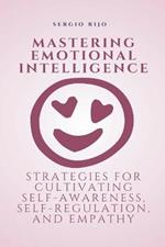 Mastering Emotional Intelligence: Strategies for Cultivating Self-Awareness, Self-Regulation, and Empathy