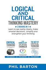 Logical and Critical Thinking Mastery: 3 Books in 1 Learn to See Reality Clearly, Make Smarter Decisions, Simplify and Strengthen Your Thinking