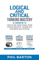 Logical and Critical Thinking Mastery: 3 Books in 1 Learn to See Reality Clearly, Make Smarter Decisions, Simplify and Strengthen Your Thinking
