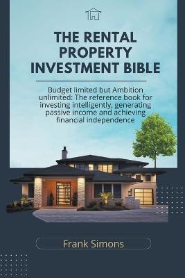 The Rental Property Investment Bible: Budget Limited but Ambition Unlimited: The Reference Book for Investing Intelligently, Generating Passive Income and Achieving Financial Independence - Frank Simons - cover