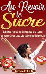 Au Revoir le Sucre : Libérez-vous de l'emprise du sucre et retrouvez une vie saine et épanouie