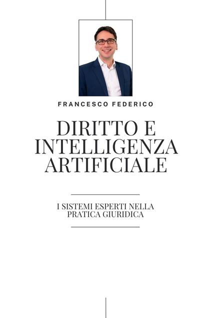 Diritto e Intelligenza Artificiale- i Sistemi Esperti nella Pratica Giuridica - Francesco Federico - ebook