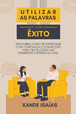 Utilizar as Palavras com Êxito: Descubra Como se Expressar com Confiança e Convicção para ter Sucesso em Diferentes Esferas da Vida - Xande Isaías - cover