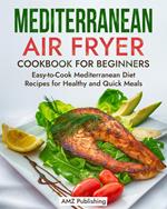 Mediterranean Air Fryer Cookbook for Beginners: Easy-to-Cook Mediterranean Diet Recipes for Healthy and Quick Meals