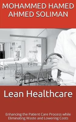 Lean Healthcare: Enhancing the Patient Care Process while Eliminating Waste and Lowering Costs - Mohammed Hamed Ahmed Soliman - cover