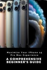 Maximize Your iPhone 15 Pro Max Experience: A Comprehensive Beginner's Guide