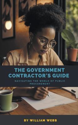 The Government Contractor's Guide: Navigating the World of Public Procurement - William Webb - cover