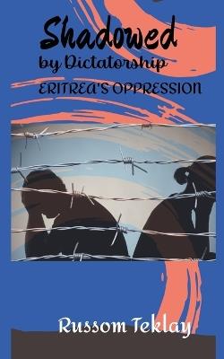 Shadowed by Dictatorship Eritrea's Oppression - Russom Teklay - cover